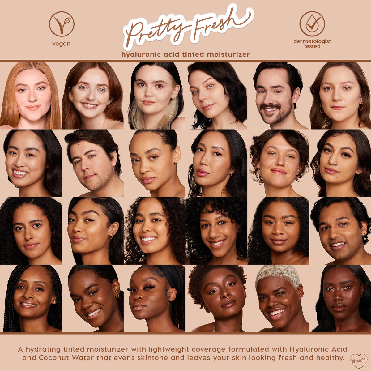 ColourPop Pretty Fresh Tinted Moisturizer in Fair 1 N delivering lightweight, hydrating coverage on a grid of diverse model close-ups; beige backdrop with vegan and dermatologist-tested icons, featuring hyaluronic acid and coconut water formula.